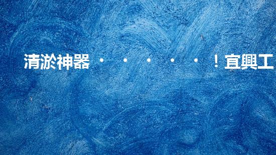 清淤神器！宜興工廠管道清淤價格揭秘，驚人優(yōu)惠等你來！